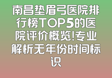南昌垫眉弓医院排行榜TOP5的医院评价概览！专业解析无年份时间标识