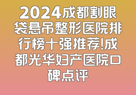 2024成都割眼袋悬吊整形医院排行榜十强推荐！成都光华妇产医院口碑点评