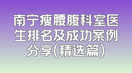 南宁瘦腰腹科室医生排名及成功案例分享（精选篇）