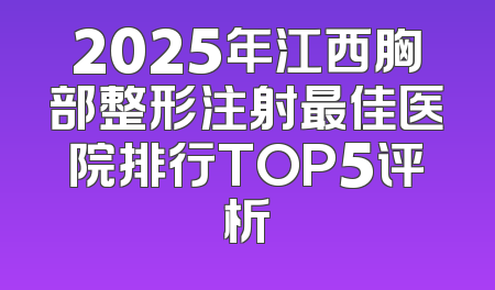 2025年江西胸部整形注射最佳医院排行TOP5评析