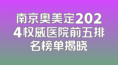 南京奥美定2024权威医院前五排名榜单揭晓