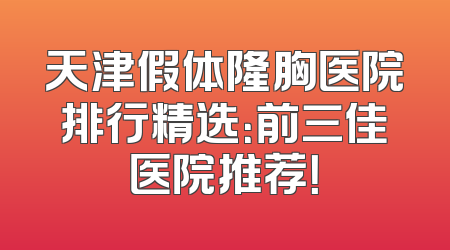 天津假体隆胸医院排行精选：前三佳医院推荐！