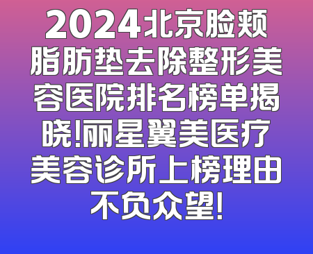 2024北京脸颊脂肪垫去除整形美容医院排名榜单揭晓！丽星翼美医疗美容诊所上榜理由不负众望！