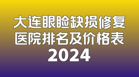 大连眼睑缺损修复医院排名及价格表2024