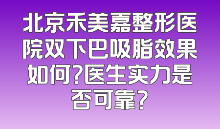 北京禾美嘉整形医院双下巴吸脂效果如何？医生实力是否可靠？