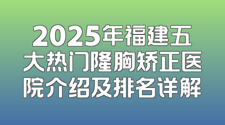 2025年福建五大热门隆胸矫正医院介绍及排名详解