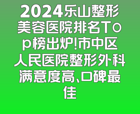 2024乐山整形美容医院排名Top榜出炉！市中区人民医院整形外科满意度高、口碑最佳