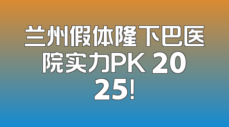 兰州假体隆下巴医院实力PK 2025！
