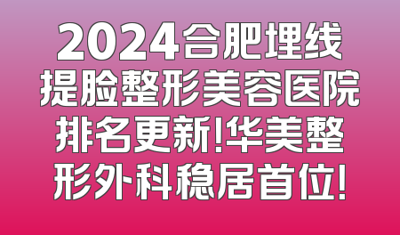 2024合肥埋线提脸整形美容医院排名更新！华美整形外科稳居首位！