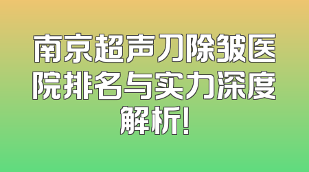 南京超声刀除皱医院排名与实力深度解析！