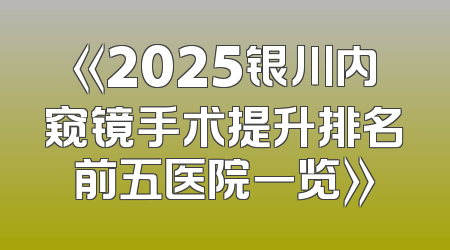 《2025银川内窥镜手术提升排名前五医院一览》