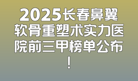 2025长春鼻翼软骨重塑术实力医院前三甲榜单公布！