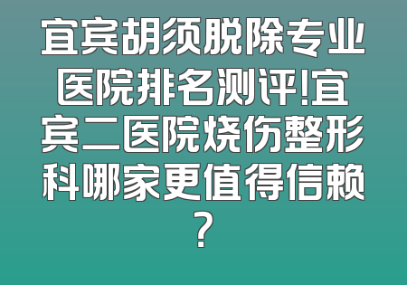 宜宾胡须脱除专业医院排名测评！宜宾二医院烧伤整形科哪家更值得信赖？