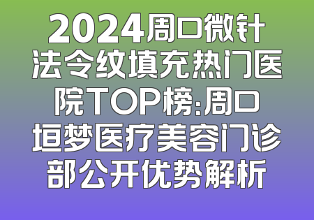 2024周口微针法令纹填充热门医院TOP榜：周口垣梦医疗美容门诊部公开优势解析