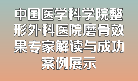 中国医学科学院整形外科医院磨骨效果专家解读与成功案例展示