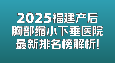 2025福建产后胸部缩小下垂医院最新排名榜解析！