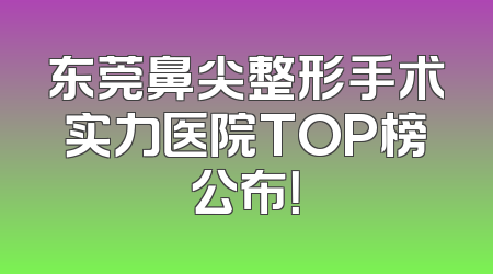 东莞鼻尖整形手术实力医院TOP榜公布！