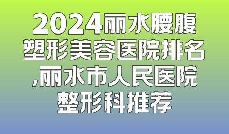 2024丽水腰腹塑形美容医院排名，丽水市人民医院整形科推荐