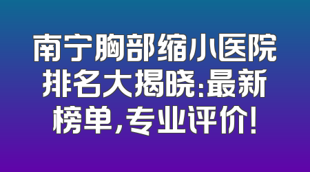 南宁胸部缩小医院排名大揭晓：最新榜单，专业评价！