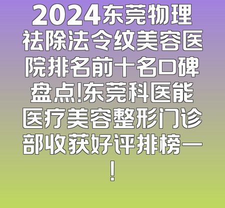 2024东莞物理祛除法令纹美容医院排名前十名口碑盘点！东莞科医能医疗美容整形门诊部收获好评排榜一！