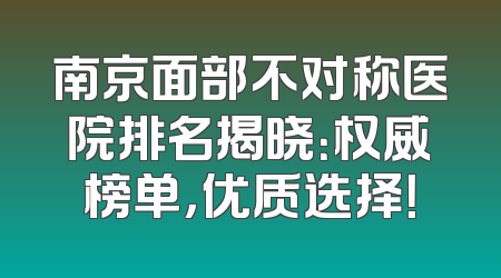 南京面部不对称医院排名揭晓：权威榜单，优质选择！