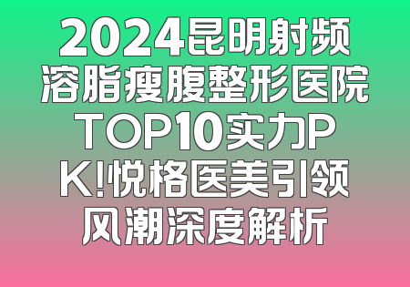 2024昆明射频溶脂瘦腹整形医院TOP10实力PK！悦格医美引领风潮深度解析