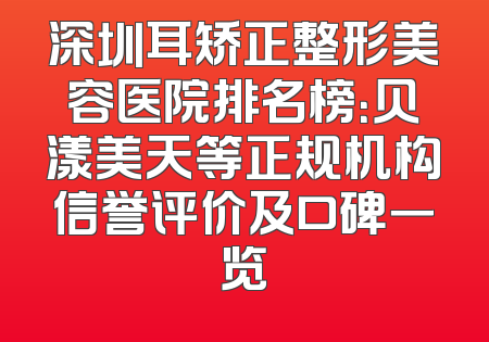 深圳耳矫正整形美容医院排名榜：贝漾美天等正规机构信誉评价及口碑一览