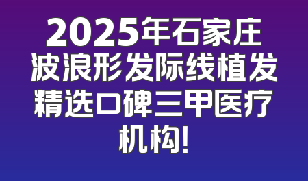 2025年石家庄波浪形发际线植发精选口碑三甲医疗机构！