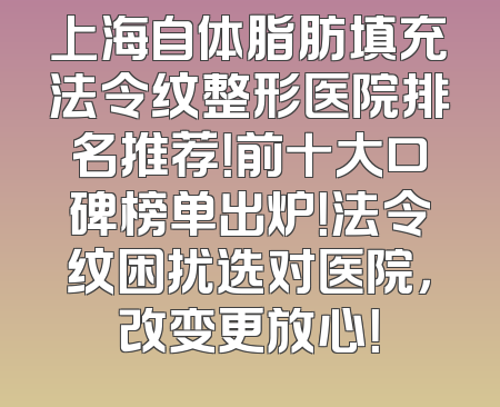 上海自体脂肪填充法令纹整形医院排名推荐！前十大口碑榜单出炉！法令纹困扰选对医院，改变更放心！