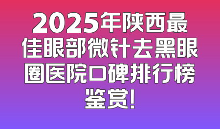 2025年陕西最佳眼部微针去黑眼圈医院口碑排行榜鉴赏！