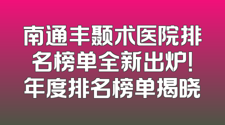 南通丰颞术医院排名榜单全新出炉！年度排名榜单揭晓