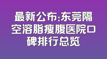 最新公布：东莞隔空溶脂瘦腹医院口碑排行总览