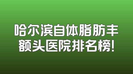 哈尔滨自体脂肪丰额头医院排名榜！