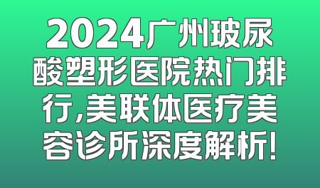 2024广州玻尿酸塑形医院热门排行，美联体医疗美容诊所深度解析！
