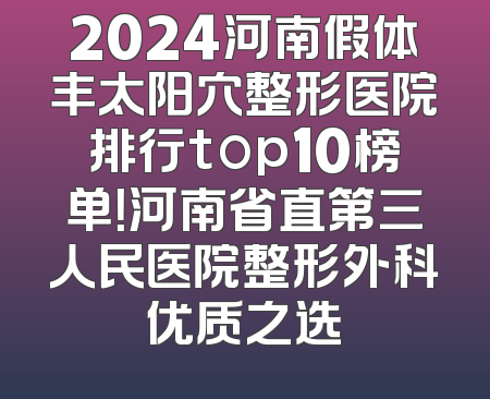 2024河南假体丰太阳穴整形医院排行top10榜单！河南省直第三人民医院整形外科优质之选