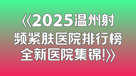 《2025温州射频紧肤医院排行榜全新医院集锦！》