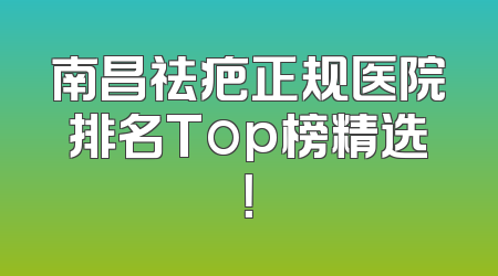 南昌祛疤正规医院排名Top榜精选！