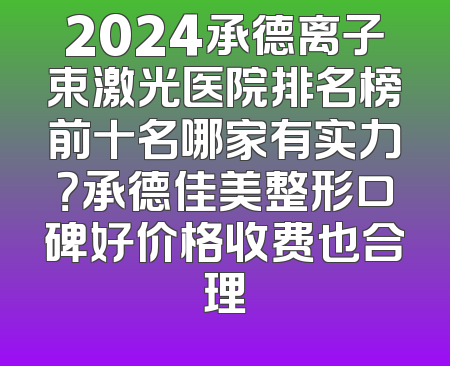 2024承德离子束激光医院排名榜前十名哪家有实力？承德佳美整形口碑好价格收费也合理
