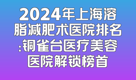 2024年上海溶脂减肥术医院排名：铜雀台医疗美容医院解锁榜首