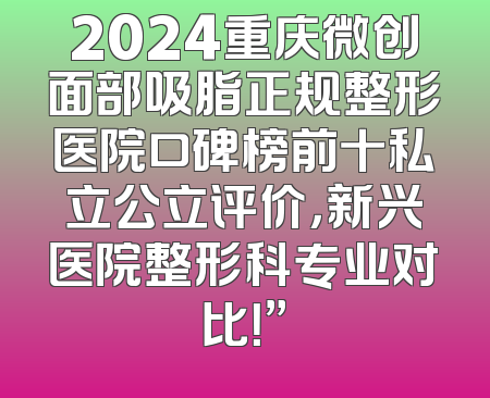 2024重庆微创面部吸脂正规整形医院口碑榜前十私立公立评价，新兴医院整形科专业对比！”