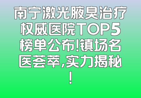 南宁激光腋臭治疗权威医院TOP5榜单公布！镇场名医荟萃，实力揭秘！