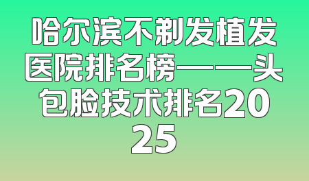 哈尔滨不剃发植发医院排名榜——头包脸技术排名2025