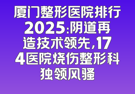厦门整形医院排行2025：阴道再造技术领先，174医院烧伤整形科独领风骚