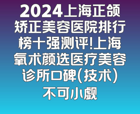 2024上海正颌矫正美容医院排行榜十强测评！上海氧术颜选医疗美容诊所口碑（技术）不可小觑
