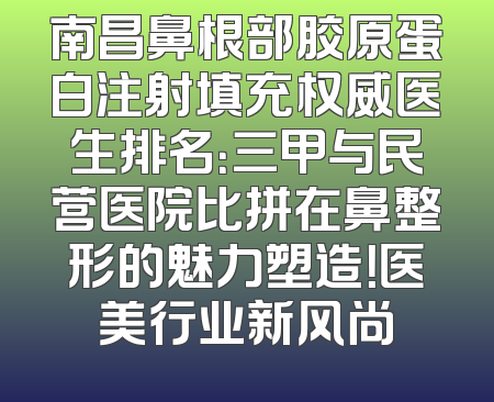 南昌鼻根部胶原蛋白注射填充权威医生排名：三甲与民营医院比拼在鼻整形的魅力塑造！医美行业新风尚