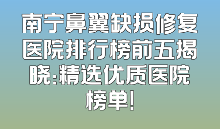 南宁鼻翼缺损修复医院排行榜前五揭晓：精选优质医院榜单！