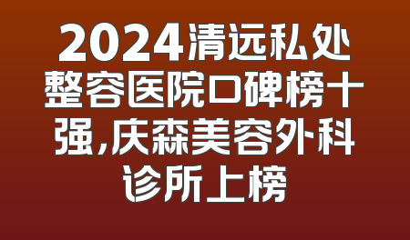 2024清远私处整容医院口碑榜十强，庆森美容外科诊所上榜