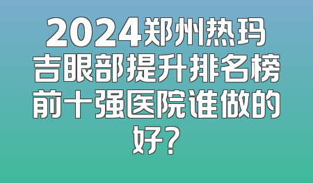 2024郑州热玛吉眼部提升排名榜前十强医院谁做的好？