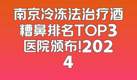 南京冷冻法治疗酒糟鼻排名TOP3医院颁布!2024