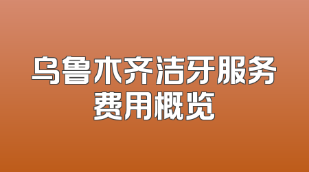 乌鲁木齐洁牙服务费用概览